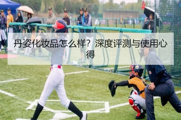 丹姿化妆品怎么样?深度评测与使用心得