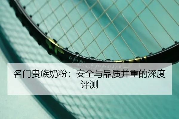名门贵族奶粉：安全与品质并重的深度评测