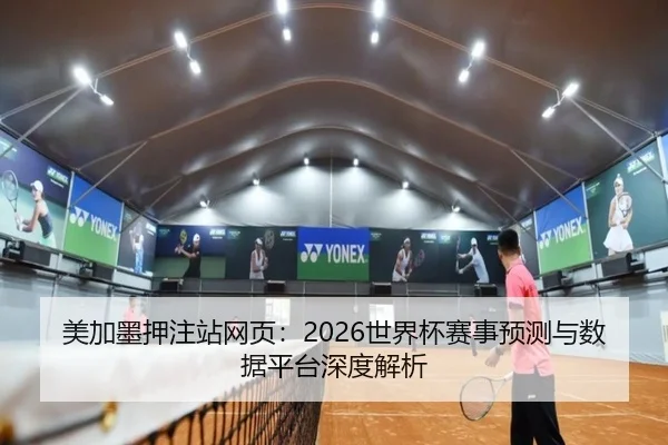 美加墨押注站网页：2026世界杯赛事预测与数据平台深度解析